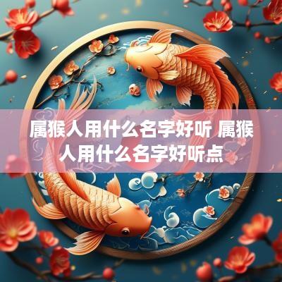 属猴人用什么名字好听 属猴人用什么名字好听点