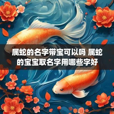 属蛇的名字带宝可以吗 属蛇的宝宝取名字用哪些字好