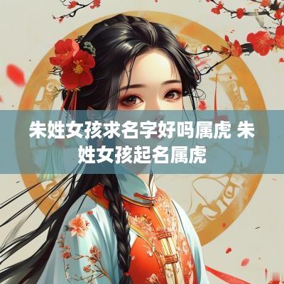 朱姓女孩求名字好吗属虎 朱姓女孩起名属虎