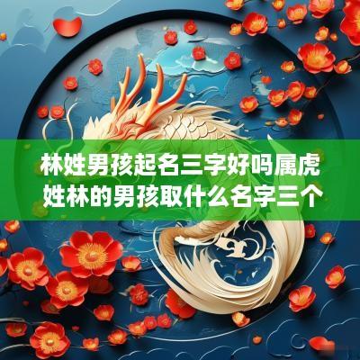 林姓男孩起名三字好吗属虎 姓林的男孩取什么名字三个字