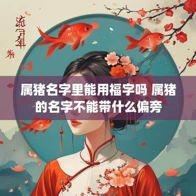 属猪名字里能用福字吗 属猪的名字不能带什么偏旁