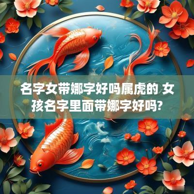 名字女带娜字好吗属虎的 女孩名字里面带娜字好吗?