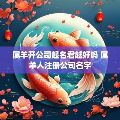 属羊开公司起名君越好吗 属羊人注册公司名字