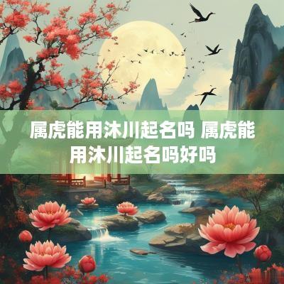 属虎能用沐川起名吗 属虎能用沐川起名吗好吗