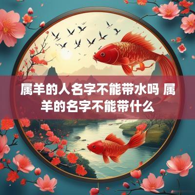 属羊的人名字不能带水吗 属羊的名字不能带什么