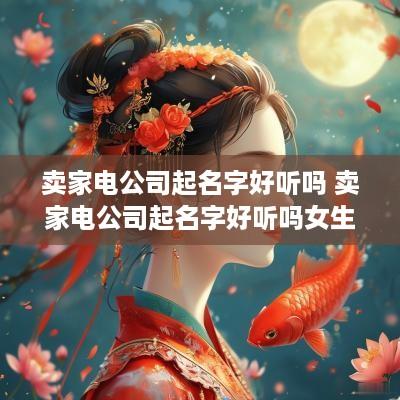 卖家电公司起名字好听吗 卖家电公司起名字好听吗女生