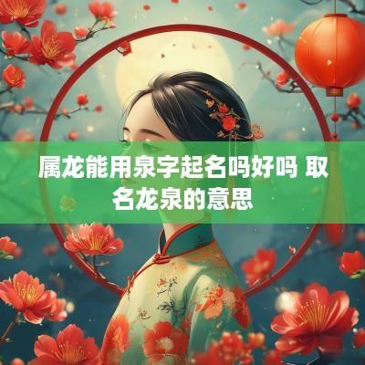 属龙能用泉字起名吗好吗 取名龙泉的意思