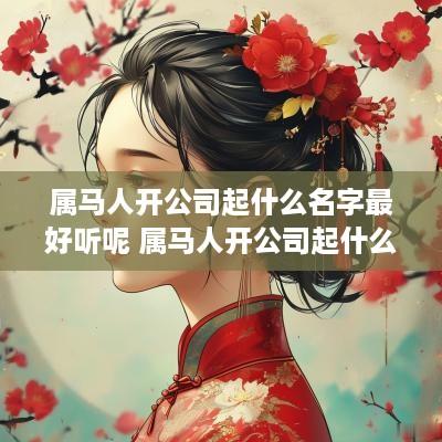 属马人开公司起什么名字最好听呢 属马人开公司起什么名字最好听呢女生