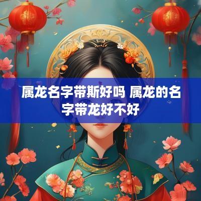 属龙名字带斯好吗 属龙的名字带龙好不好