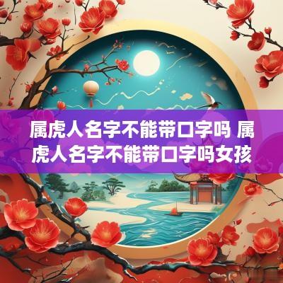 属虎人名字不能带口字吗 属虎人名字不能带口字吗女孩