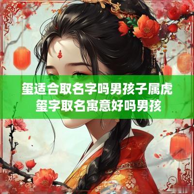 玺适合取名字吗男孩子属虎 玺字取名寓意好吗男孩