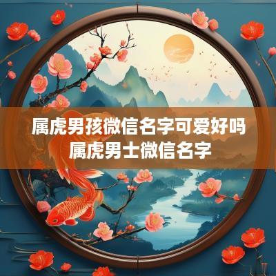 属虎男孩微信名字可爱好吗 属虎男士微信名字