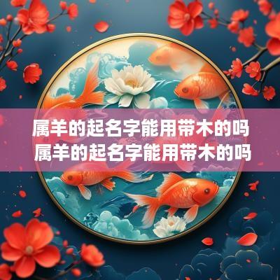 属羊的起名字能用带木的吗 属羊的起名字能用带木的吗好吗