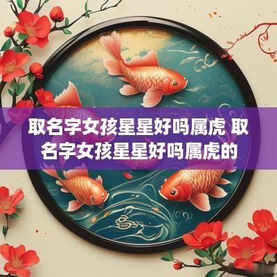 取名字女孩星星好吗属虎 取名字女孩星星好吗属虎的