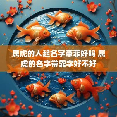 属虎的人起名字带菲好吗 属虎的名字带霏字好不好