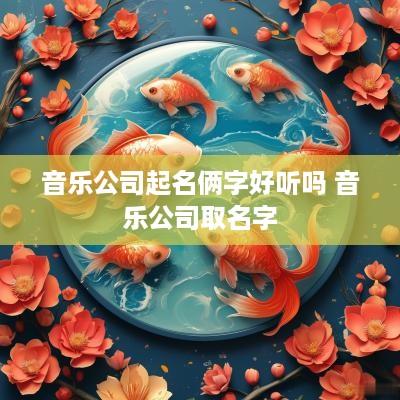 音乐公司起名俩字好听吗 音乐公司取名字