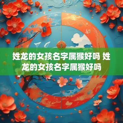 姓龙的女孩名字属猴好吗 姓龙的女孩名字属猴好吗