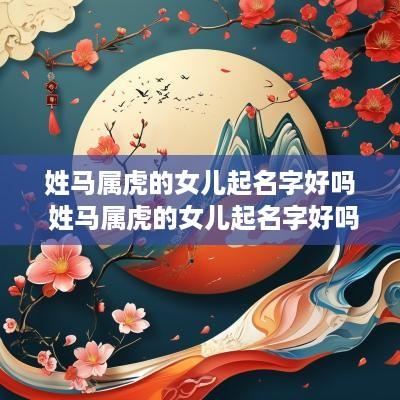 姓马属虎的女儿起名字好吗 姓马属虎的女儿起名字好吗