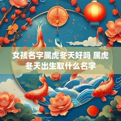 女孩名字属虎冬天好吗 属虎冬天出生取什么名字