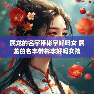属龙的名字带彬字好吗女 属龙的名字带彬字好吗女孩