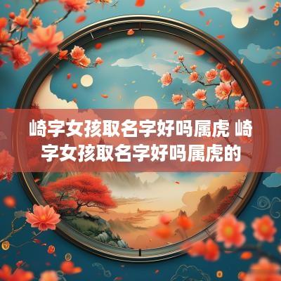 崎字女孩取名字好吗属虎 崎字女孩取名字好吗属虎的