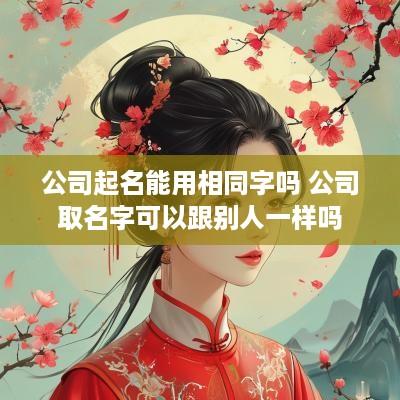 公司起名能用相同字吗 公司取名字可以跟别人一样吗