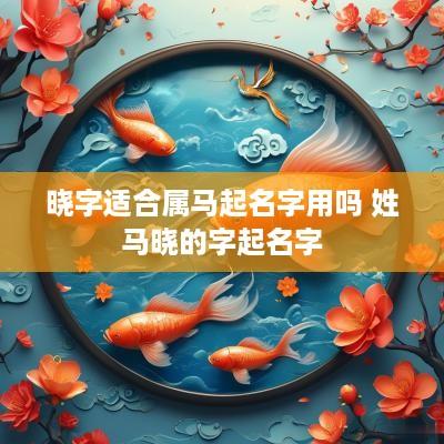 晓字适合属马起名字用吗 姓马晓的字起名字