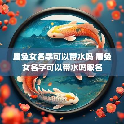 属兔女名字可以带水吗 属兔女名字可以带水吗取名
