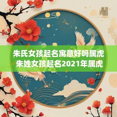 朱氏女孩起名寓意好吗属虎 朱姓女孩起名2025年属虎
