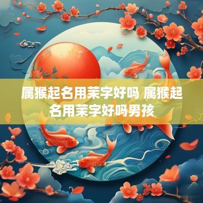 属猴起名用茉字好吗 属猴起名用茉字好吗男孩