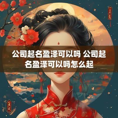 公司起名盈泽可以吗 公司起名盈泽可以吗怎么起