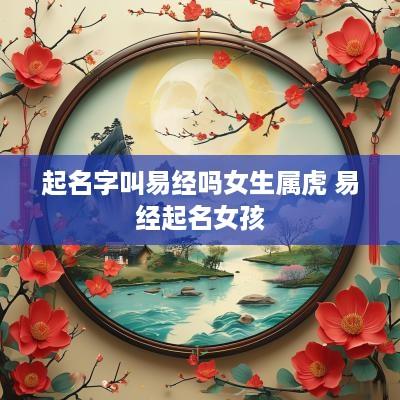 起名字叫易经吗女生属虎 易经起名女孩