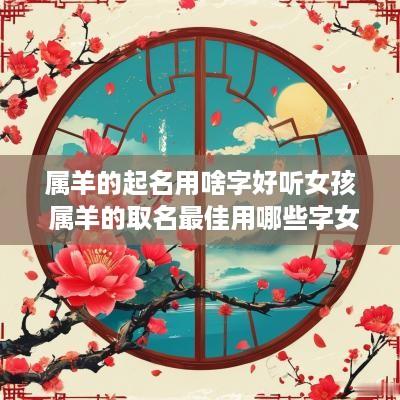 属羊的起名用啥字好听女孩 属羊的取名最佳用哪些字女孩子