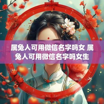属兔人可用微信名字吗女 属兔人可用微信名字吗女生