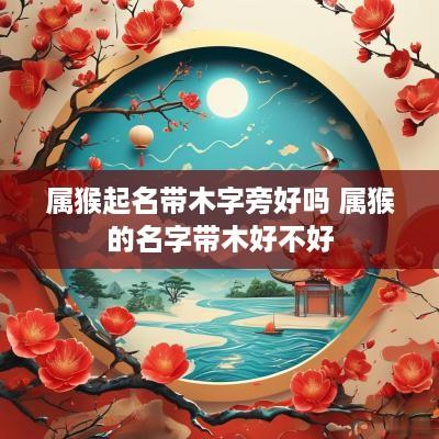 属猴起名带木字旁好吗 属猴的名字带木好不好