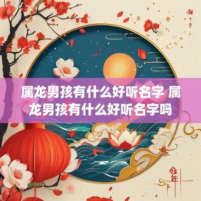 属龙男孩有什么好听名字 属龙男孩有什么好听名字吗