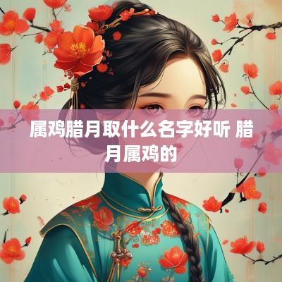 属鸡腊月取什么名字好听 腊月属鸡的