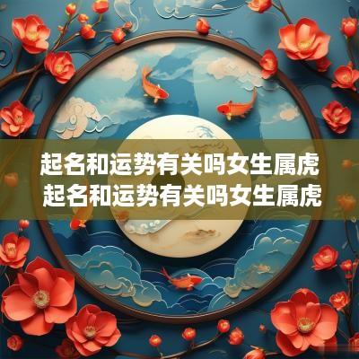 起名和运势有关吗女生属虎 起名和运势有关吗女生属虎的名字