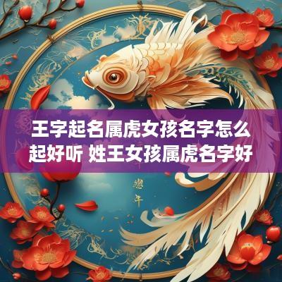 王字起名属虎女孩名字怎么起好听 姓王女孩属虎名字好听时尚