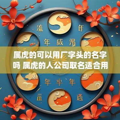属虎的可以用厂字头的名字吗 属虎的人公司取名适合用什么字