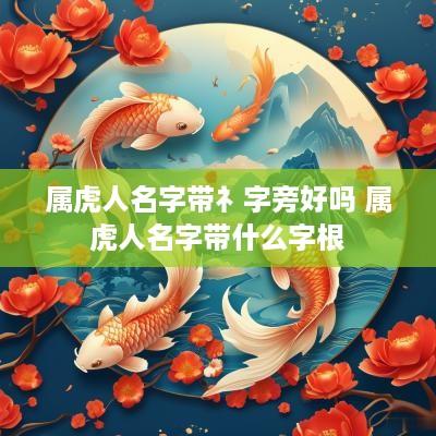 属虎人名字带礻字旁好吗 属虎人名字带什么字根