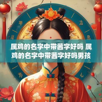 属鸡的名字中带茜字好吗 属鸡的名字中带茜字好吗男孩