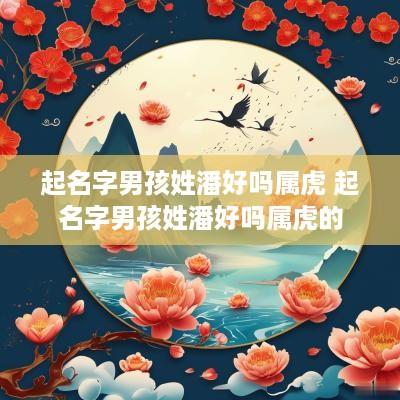 起名字男孩姓潘好吗属虎 起名字男孩姓潘好吗属虎的