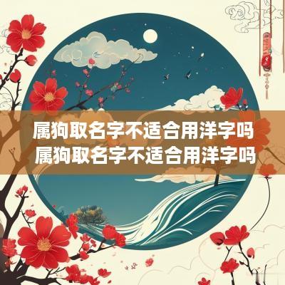 属狗取名字不适合用洋字吗 属狗取名字不适合用洋字吗为什么