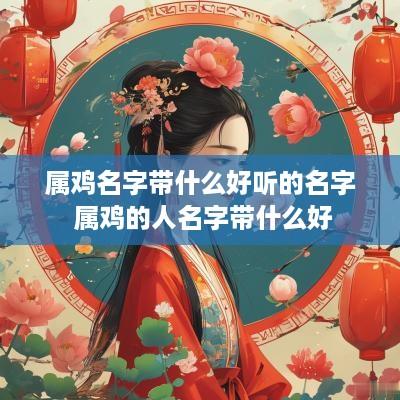属鸡名字带什么好听的名字 属鸡的人名字带什么好