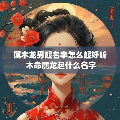 属木龙男起名字怎么起好听 木命属龙起什么名字