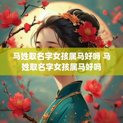 马姓取名字女孩属马好吗 马姓取名字女孩属马好吗