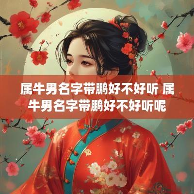 属牛男名字带鹏好不好听 属牛男名字带鹏好不好听呢