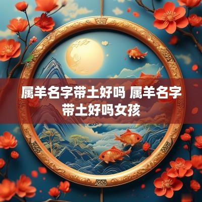 属羊名字带土好吗 属羊名字带土好吗女孩