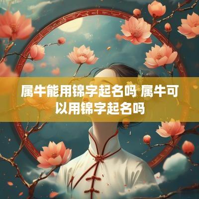 属牛能用锦字起名吗 属牛可以用锦字起名吗